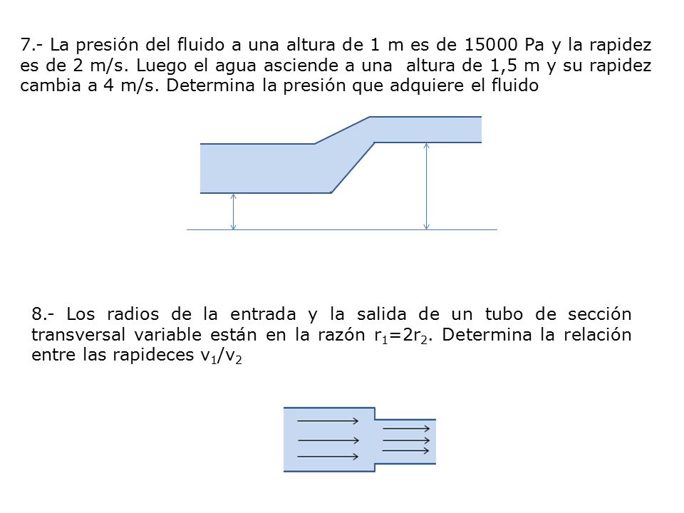 7.- La presión del fluido a una altura de 1 m es de Pa y la rapidez es de 2 m/s. Luego el agua asciende a una altura de 1,5 m y su rapidez cambia a 4 m/s. Determina la presión que adquiere el fluido