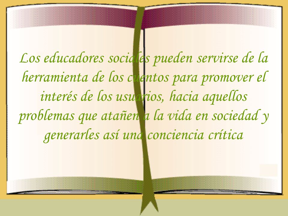 Los educadores sociales pueden servirse de la herramienta de los cuentos para promover el interés de los usuarios, hacia aquellos problemas que atañen a la vida en sociedad y generarles así una conciencia crítica