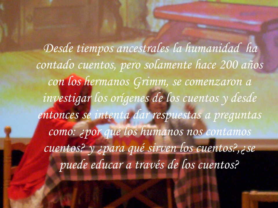 Desde tiempos ancestrales la humanidad ha contado cuentos, pero solamente hace 200 años con los hermanos Grimm, se comenzaron a investigar los orígenes de los cuentos y desde entonces se intenta dar respuestas a preguntas como: ¿por qué los humanos nos contamos cuentos.