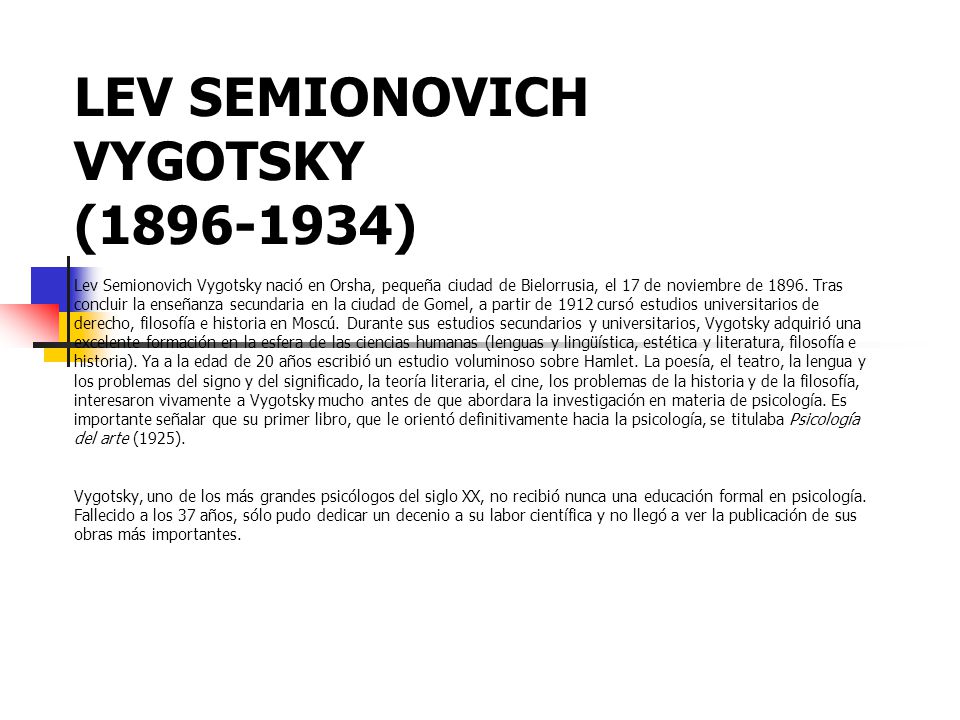 LEV SEMIONOVICH VYGOTSKY ( ) Lev Semionovich Vygotsky nació en Orsha, pequeña ciudad de Bielorrusia, el 17 de noviembre de 1896.