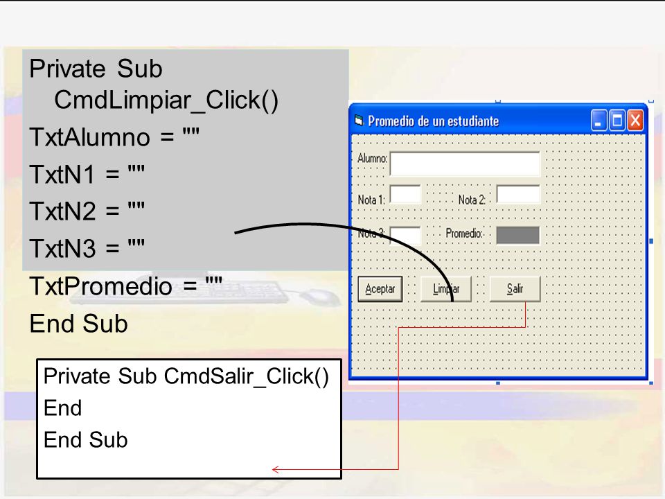 Private Sub CmdLimpiar_Click() TxtAlumno = TxtN1 = TxtN2 = TxtN3 = TxtPromedio = End Sub