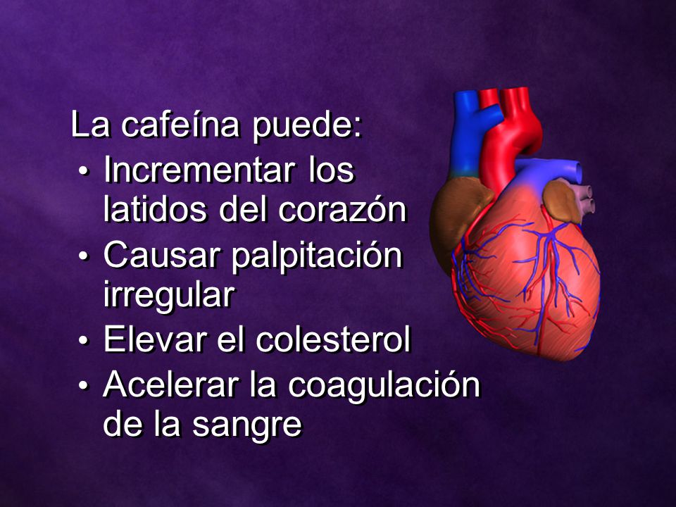 La cafeína puede: Incrementar los latidos del corazón. Causar palpitación irregular. Elevar el colesterol.