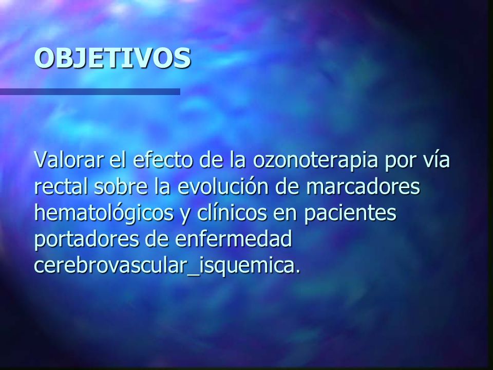 OBJETIVOS Valorar el efecto de la ozonoterapia por vía rectal sobre la evolución de marcadores hematológicos y clínicos en pacientes portadores de enfermedad cerebrovascular_isquemica.