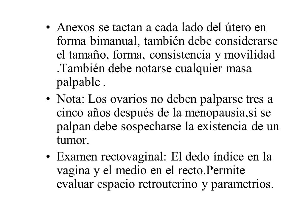Anexos se tactan a cada lado del útero en forma bimanual, también debe considerarse el tamaño, forma, consistencia y movilidad .También debe notarse cualquier masa palpable .