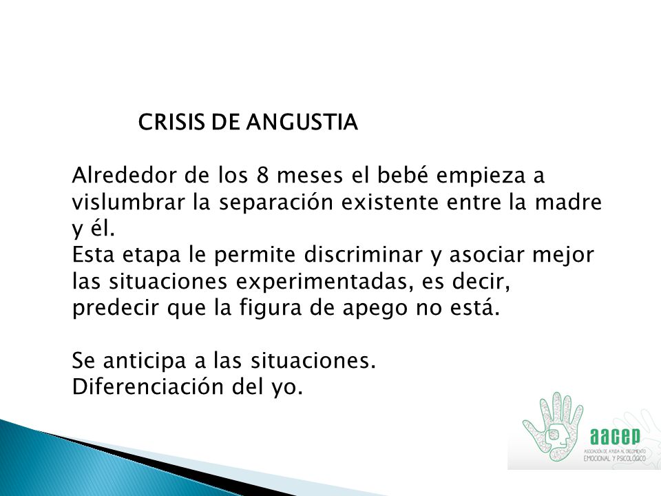 CRISIS DE ANGUSTIA Alrededor de los 8 meses el bebé empieza a vislumbrar la separación existente entre la madre y él.