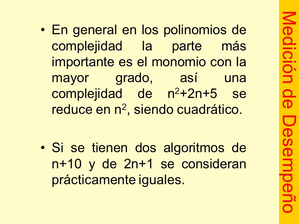 En general en los polinomios de complejidad la parte más importante es el monomio con la mayor grado, así una complejidad de n2+2n+5 se reduce en n2, siendo cuadrático.