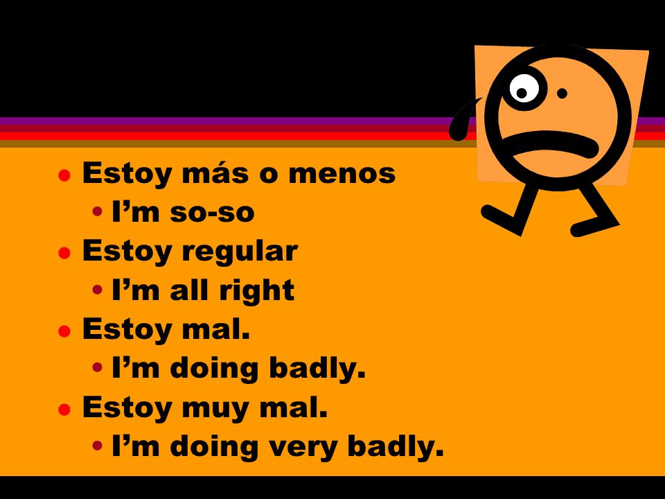 Estoy más o menos I’m so-so. Estoy regular. I’m all right. Estoy mal. I’m doing badly. Estoy muy mal.