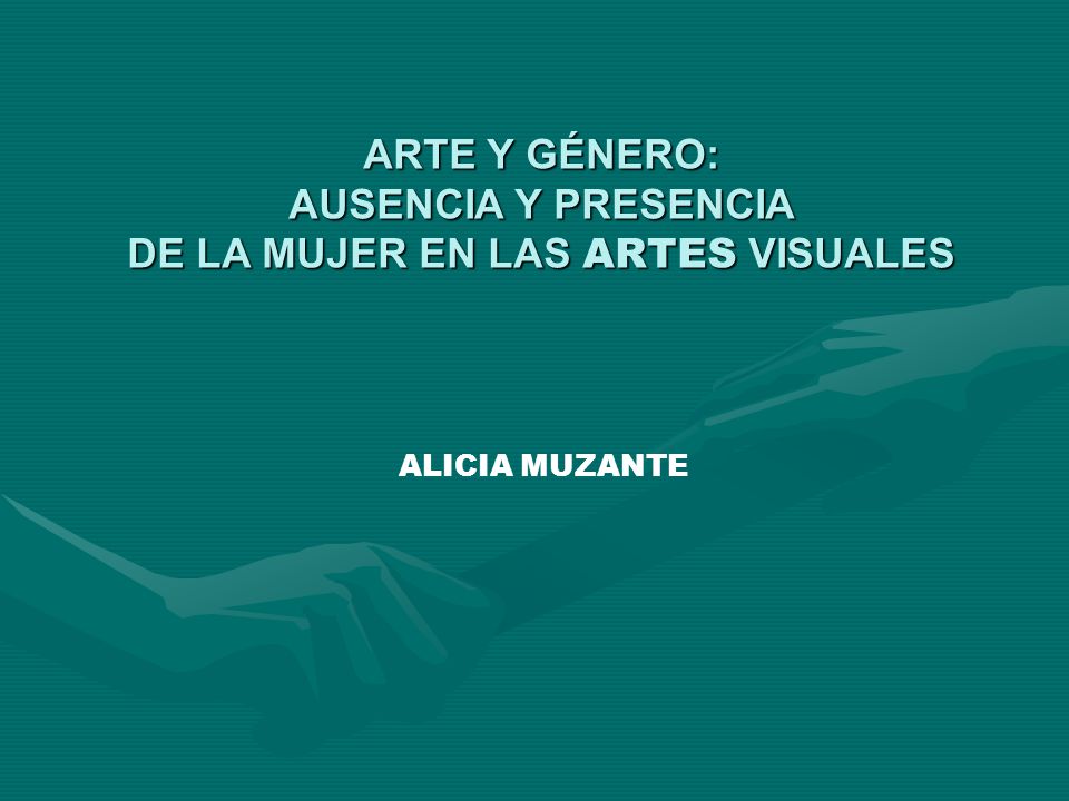ARTE Y GÉNERO: AUSENCIA Y PRESENCIA DE LA MUJER EN LAS ARTES VISUALES