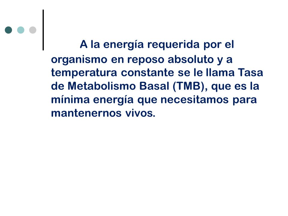 A la energía requerida por el organismo en reposo absoluto y a temperatura constante se le llama Tasa de Metabolismo Basal (TMB), que es la mínima energía que necesitamos para mantenernos vivos.