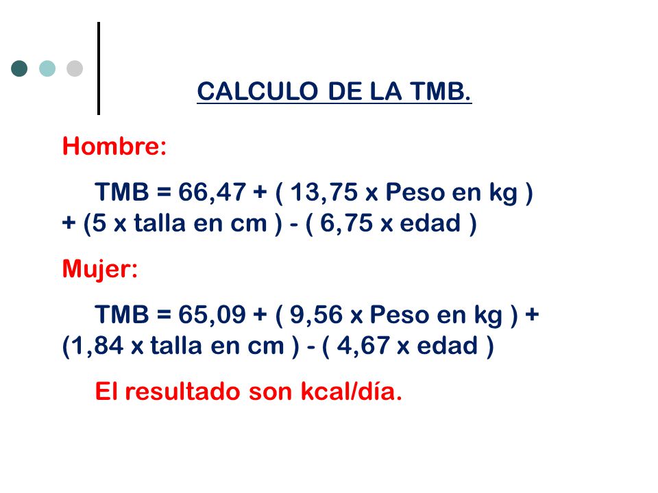 CALCULO DE LA TMB. Hombre: TMB = 66,47 + ( 13,75 x Peso en kg ) + (5 x talla en cm ) - ( 6,75 x edad )