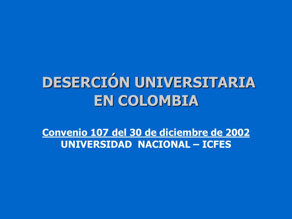 DESERCIÓN UNIVERSITARIA EN COLOMBIA Convenio 107 del 30 de diciembre de 2002 UNIVERSIDAD NACIONAL – ICFES