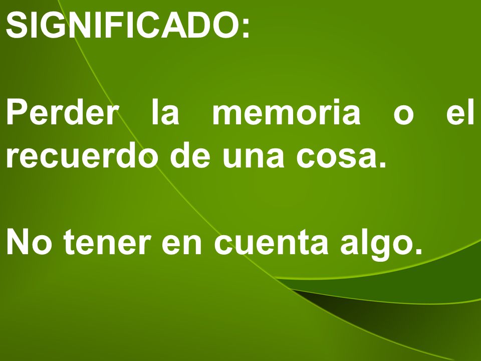 SIGNIFICADO: Perder la memoria o el recuerdo de una cosa. No tener en cuenta algo.
