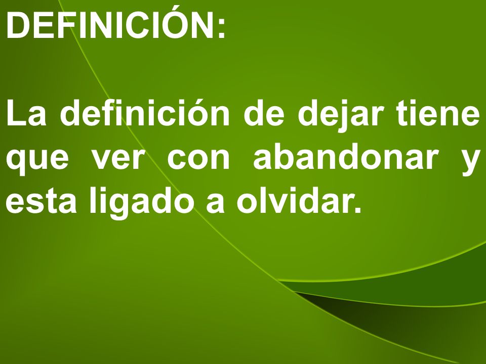 DEFINICIÓN: La definición de dejar tiene que ver con abandonar y esta ligado a olvidar.