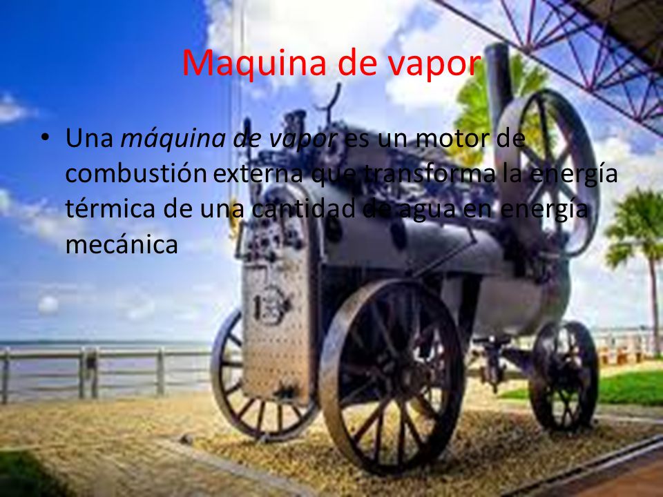 Maquina de vapor Una máquina de vapor es un motor de combustión externa que transforma la energía térmica de una cantidad de agua en energía mecánica.
