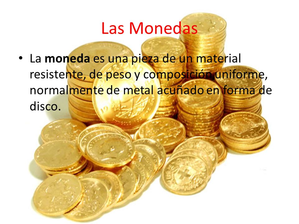 Las Monedas La moneda es una pieza de un material resistente, de peso y composición uniforme, normalmente de metal acuñado en forma de disco.