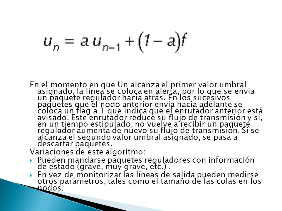 En el momento en que Un alcanza el primer valor umbral asignado, la línea se coloca en alerta, por lo que se envía un paquete regulador hacia atrás. En los sucesivos paquetes que el nodo anterior envía hacia adelante se coloca un flag a 1 que indica que el enrutador anterior está avisado. Este enrutador reduce su flujo de transmisión y si, en un tiempo estipulado, no vuelve a recibir un paquete regulador aumenta de nuevo su flujo de transmisión. Si se alcanza el segundo valor umbral asignado, se pasa a descartar paquetes.