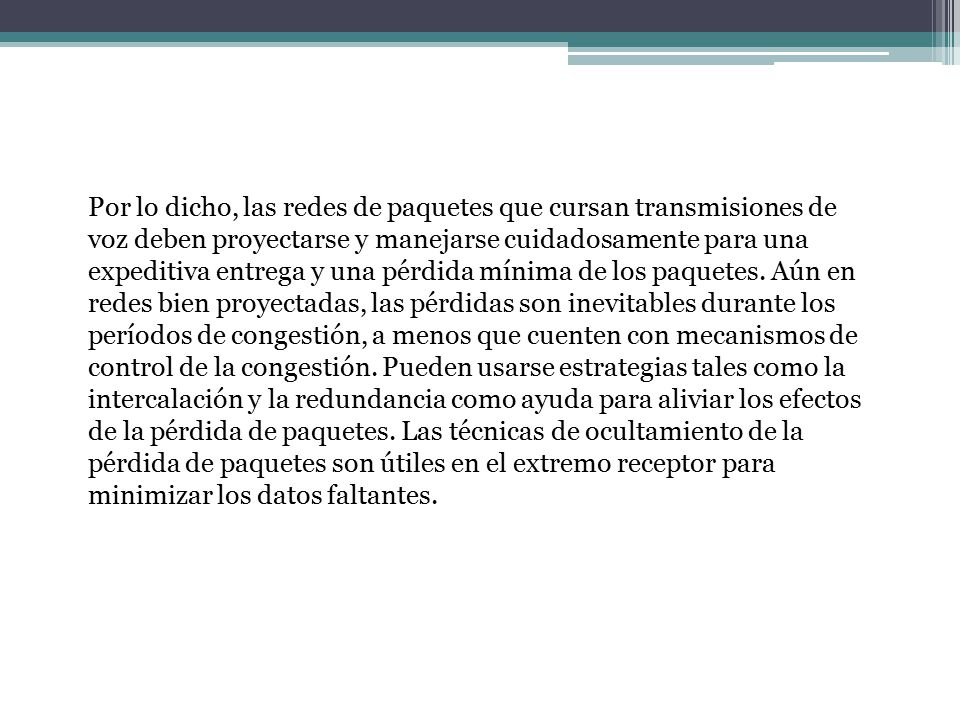 Por lo dicho, las redes de paquetes que cursan transmisiones de voz deben proyectarse y manejarse cuidadosamente para una expeditiva entrega y una pérdida mínima de los paquetes.