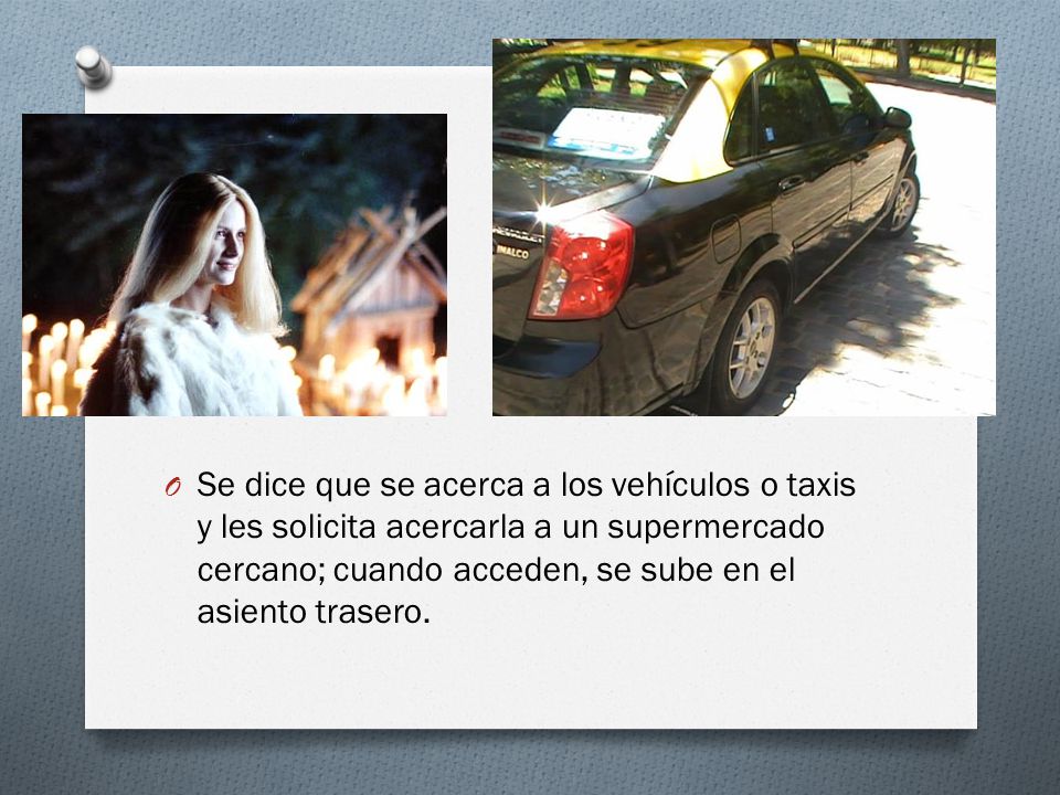 Se dice que se acerca a los vehículos o taxis y les solicita acercarla a un supermercado cercano; cuando acceden, se sube en el asiento trasero.