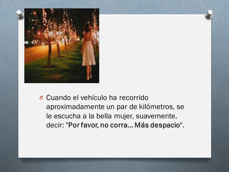 Cuando el vehículo ha recorrido aproximadamente un par de kilómetros, se le escucha a la bella mujer, suavemente, decir: Por favor, no corra...