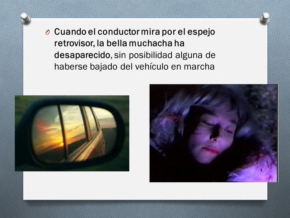 Cuando el conductor mira por el espejo retrovisor, la bella muchacha ha desaparecido, sin posibilidad alguna de haberse bajado del vehículo en marcha