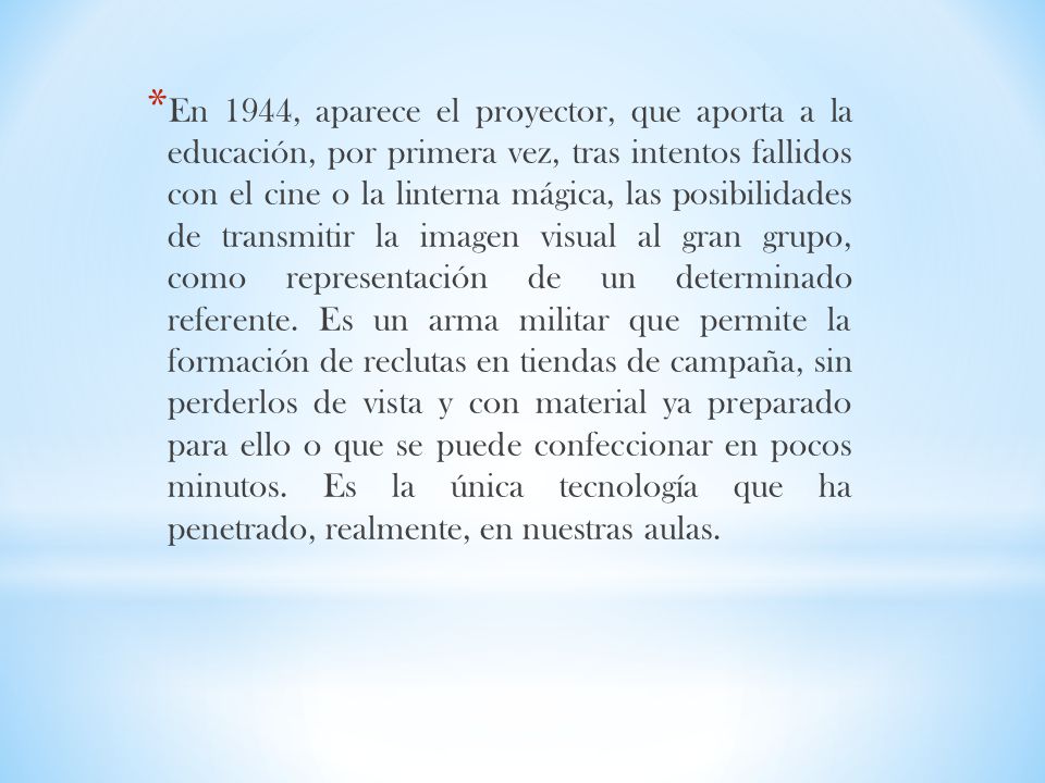En 1944, aparece el proyector, que aporta a la educación, por primera vez, tras intentos fallidos con el cine o la linterna mágica, las posibilidades de transmitir la imagen visual al gran grupo, como representación de un determinado referente.