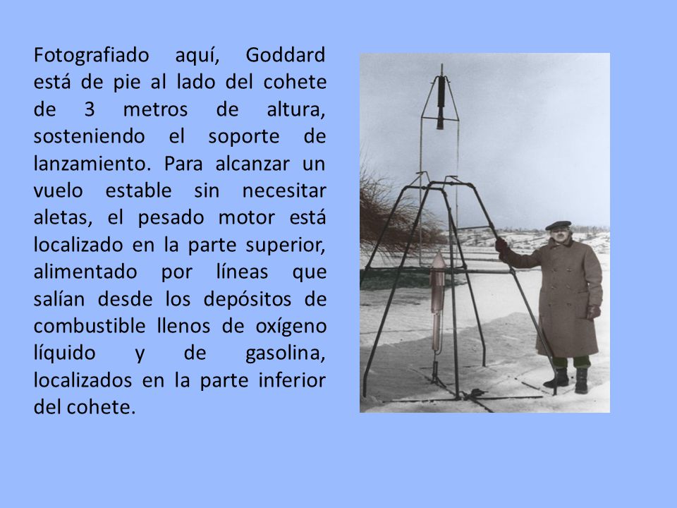 Fotografiado aquí, Goddard está de pie al lado del cohete de 3 metros de altura, sosteniendo el soporte de lanzamiento.