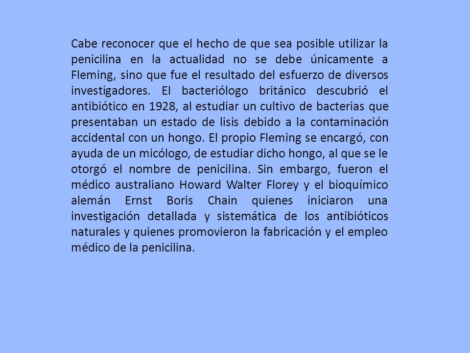 Cabe reconocer que el hecho de que sea posible utilizar la penicilina en la actualidad no se debe únicamente a Fleming, sino que fue el resultado del esfuerzo de diversos investigadores.