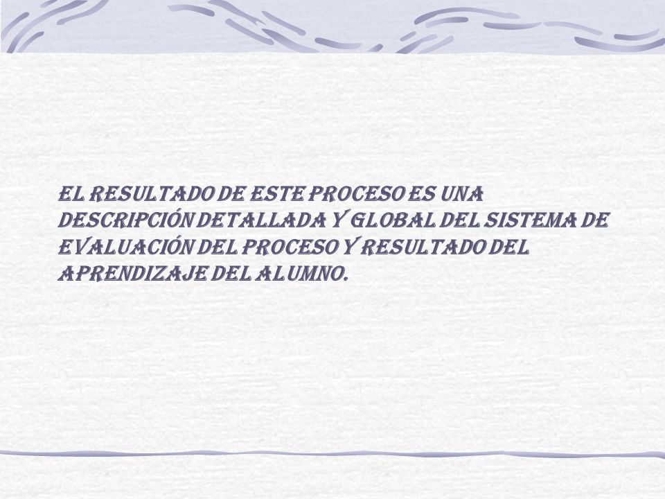 El resultado de este proceso es una descripción detallada y global del sistema de evaluación del proceso y resultado del aprendizaje del alumno.