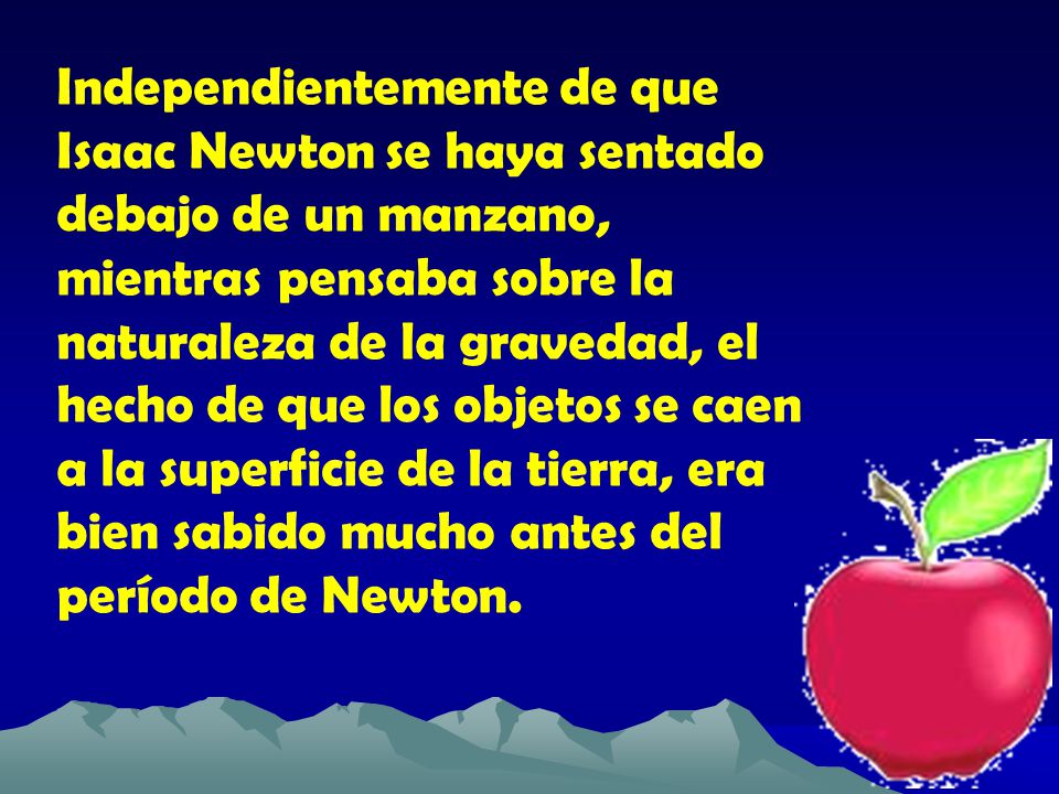 Independientemente de que Isaac Newton se haya sentado debajo de un manzano, mientras pensaba sobre la naturaleza de la gravedad, el hecho de que los objetos se caen a la superficie de la tierra, era bien sabido mucho antes del período de Newton.