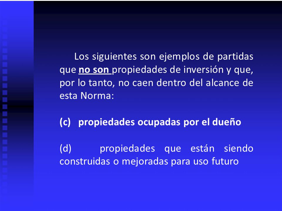 Los siguientes son ejemplos de partidas que no son propiedades de inversión y que, por lo tanto, no caen dentro del alcance de esta Norma: