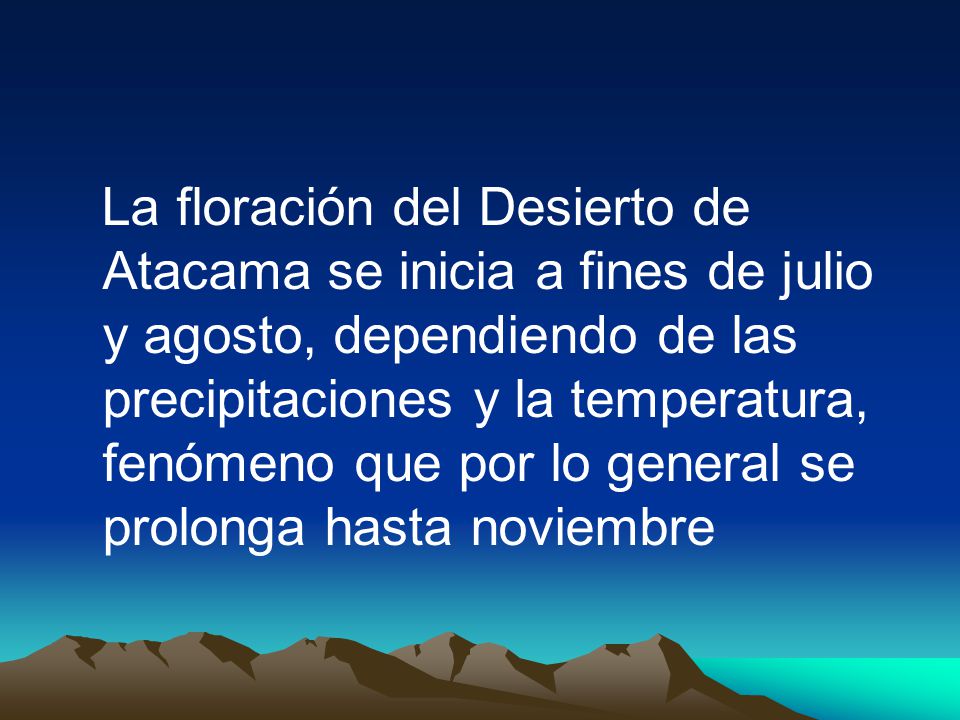 La floración del Desierto de Atacama se inicia a fines de julio y agosto, dependiendo de las precipitaciones y la temperatura, fenómeno que por lo general se prolonga hasta noviembre