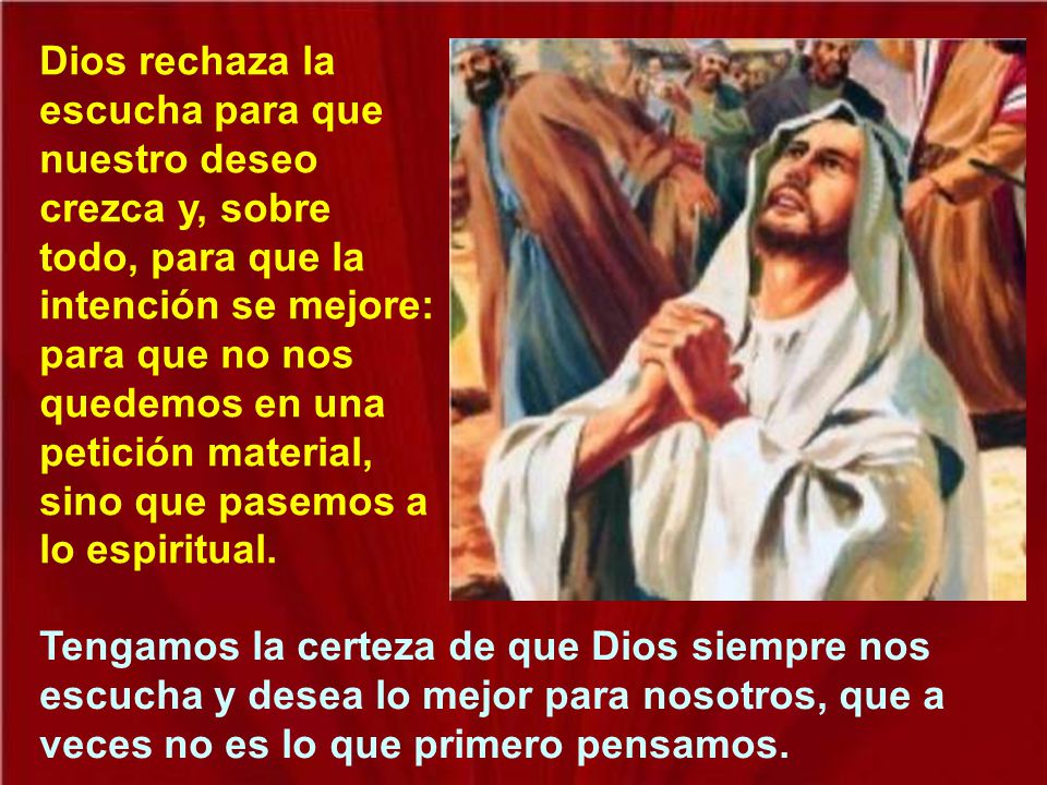 Dios rechaza la escucha para que nuestro deseo crezca y, sobre todo, para que la intención se mejore: para que no nos quedemos en una petición material, sino que pasemos a lo espiritual.