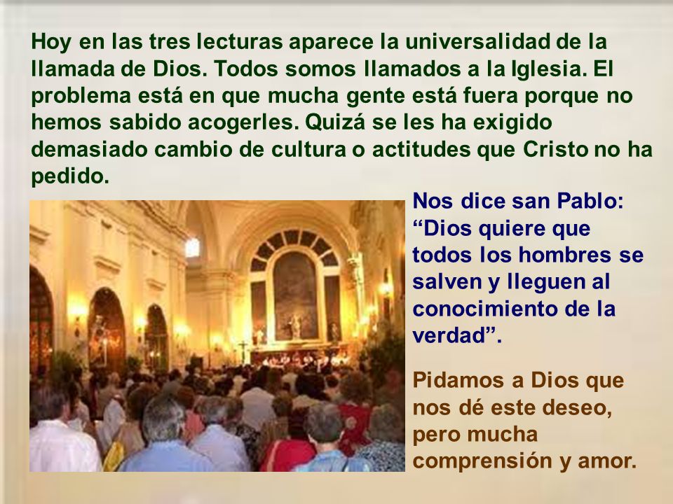 Hoy en las tres lecturas aparece la universalidad de la llamada de Dios. Todos somos llamados a la Iglesia. El problema está en que mucha gente está fuera porque no hemos sabido acogerles. Quizá se les ha exigido demasiado cambio de cultura o actitudes que Cristo no ha pedido.