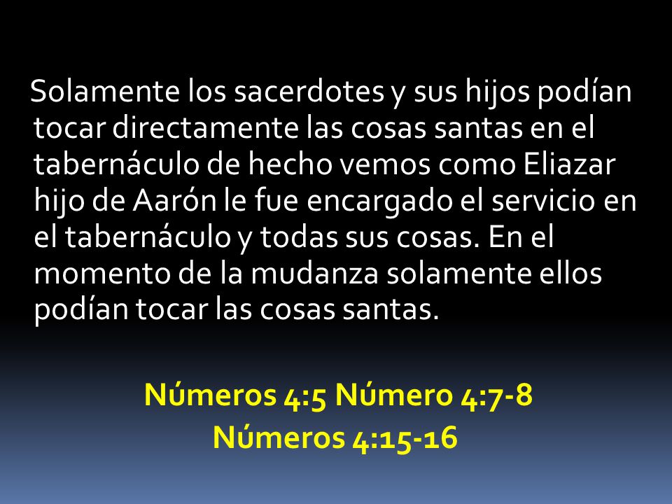 Solamente los sacerdotes y sus hijos podían tocar directamente las cosas santas en el tabernáculo de hecho vemos como Eliazar hijo de Aarón le fue encargado el servicio en el tabernáculo y todas sus cosas.