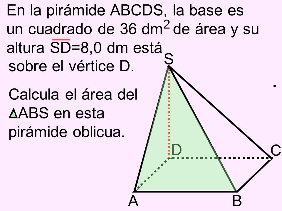En la pirámide ABCDS, la base es un cuadrado de 36 dm2 de área y su altura SD=8,0 dm está