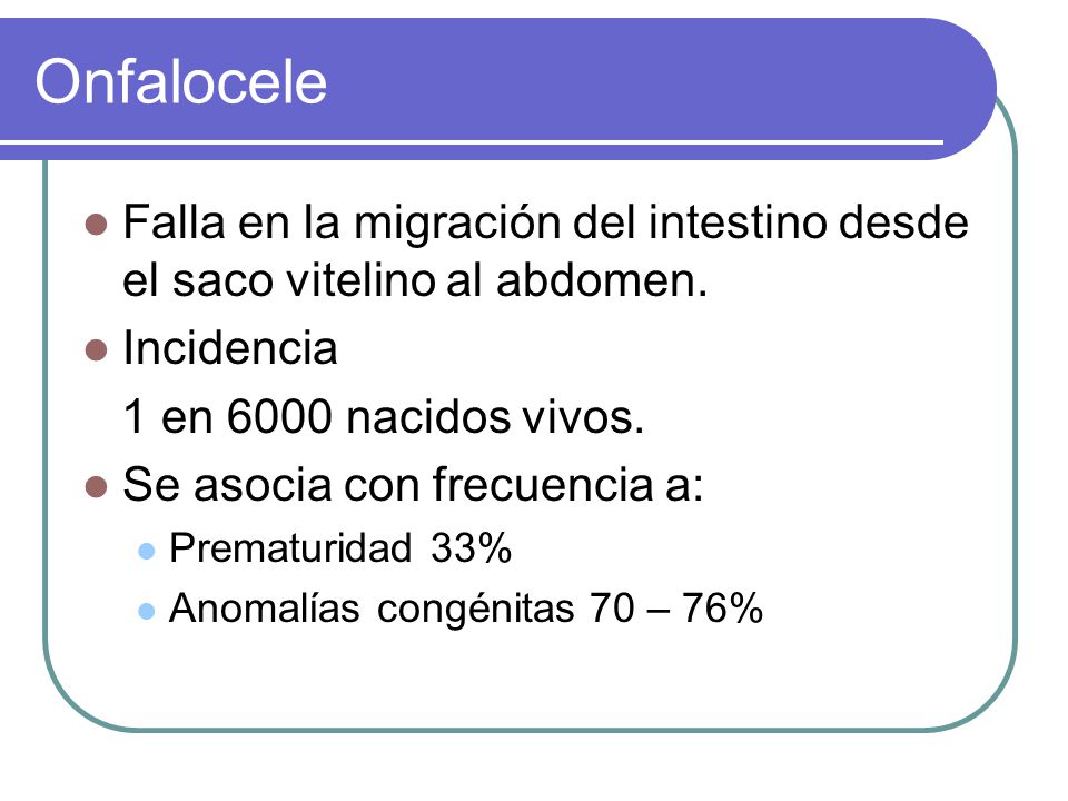 Onfalocele Falla en la migración del intestino desde el saco vitelino al abdomen. Incidencia. 1 en 6000 nacidos vivos.