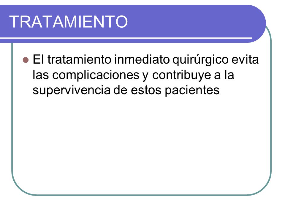 TRATAMIENTO El tratamiento inmediato quirúrgico evita las complicaciones y contribuye a la supervivencia de estos pacientes.