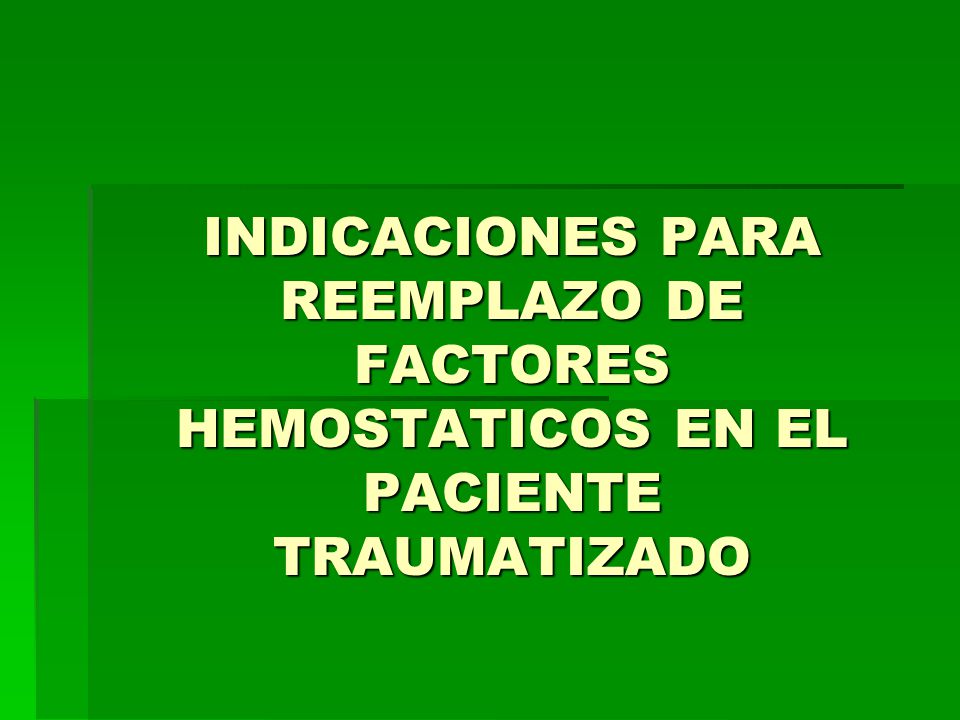 INDICACIONES PARA REEMPLAZO DE FACTORES HEMOSTATICOS EN EL PACIENTE TRAUMATIZADO