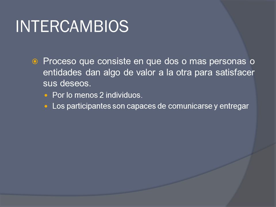 INTERCAMBIOS Proceso que consiste en que dos o mas personas o entidades dan algo de valor a la otra para satisfacer sus deseos.