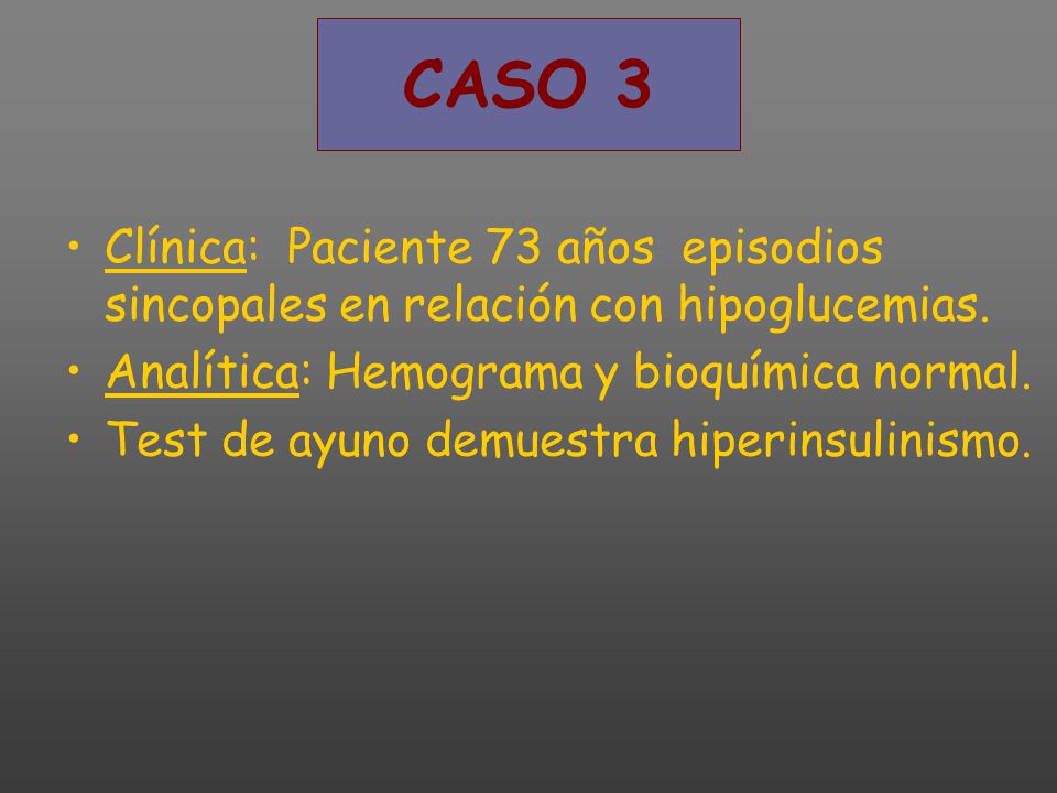 CASO 3 Clínica: Paciente 73 años episodios sincopales en relación con hipoglucemias. Analítica: Hemograma y bioquímica normal.