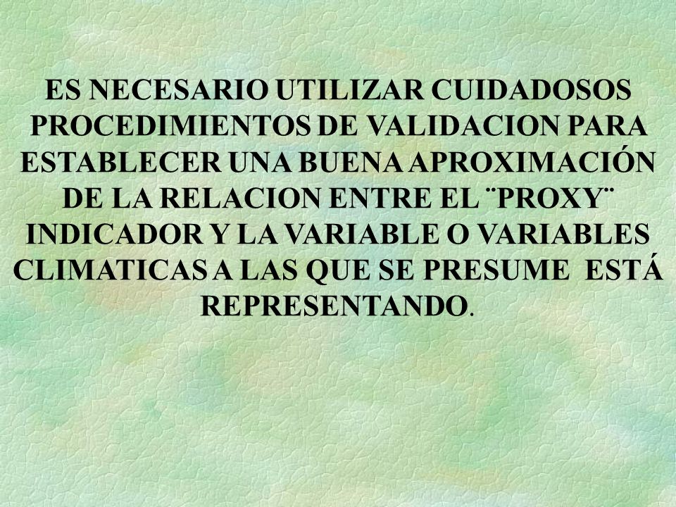 ES NECESARIO UTILIZAR CUIDADOSOS PROCEDIMIENTOS DE VALIDACION PARA ESTABLECER UNA BUENA APROXIMACIÓN DE LA RELACION ENTRE EL ¨PROXY¨ INDICADOR Y LA VARIABLE O VARIABLES CLIMATICAS A LAS QUE SE PRESUME ESTÁ REPRESENTANDO.