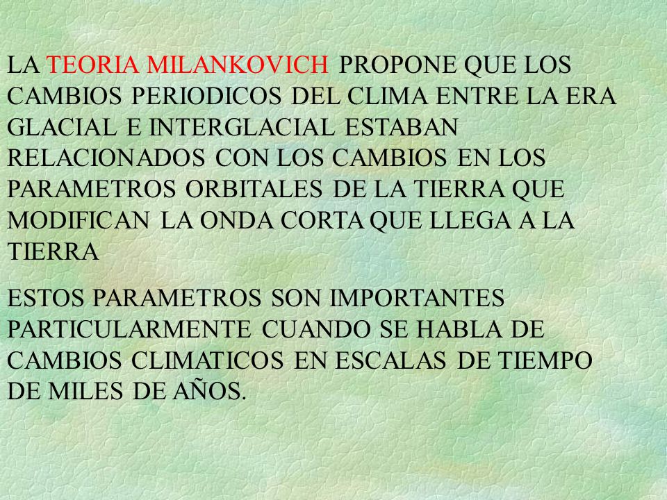 LA TEORIA MILANKOVICH PROPONE QUE LOS CAMBIOS PERIODICOS DEL CLIMA ENTRE LA ERA GLACIAL E INTERGLACIAL ESTABAN RELACIONADOS CON LOS CAMBIOS EN LOS PARAMETROS ORBITALES DE LA TIERRA QUE MODIFICAN LA ONDA CORTA QUE LLEGA A LA TIERRA