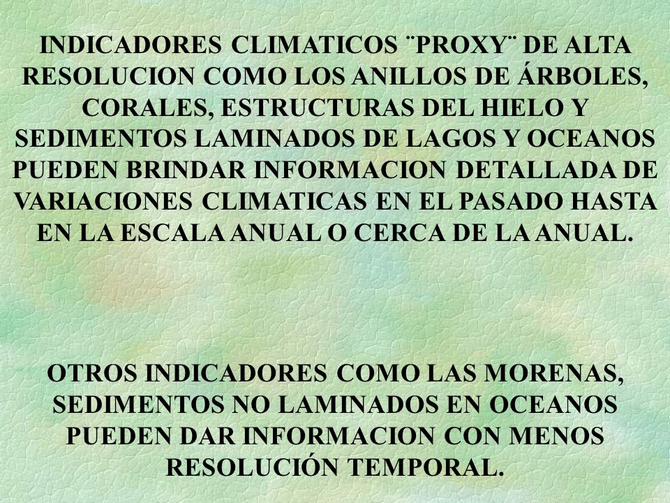INDICADORES CLIMATICOS ¨PROXY¨ DE ALTA RESOLUCION COMO LOS ANILLOS DE ÁRBOLES, CORALES, ESTRUCTURAS DEL HIELO Y SEDIMENTOS LAMINADOS DE LAGOS Y OCEANOS PUEDEN BRINDAR INFORMACION DETALLADA DE VARIACIONES CLIMATICAS EN EL PASADO HASTA EN LA ESCALA ANUAL O CERCA DE LA ANUAL.