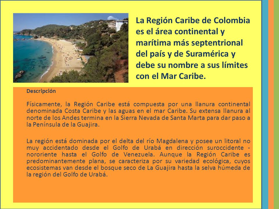 La Región Caribe de Colombia es el área continental y marítima más septentrional del país y de Suramérica y debe su nombre a sus límites con el Mar Caribe.