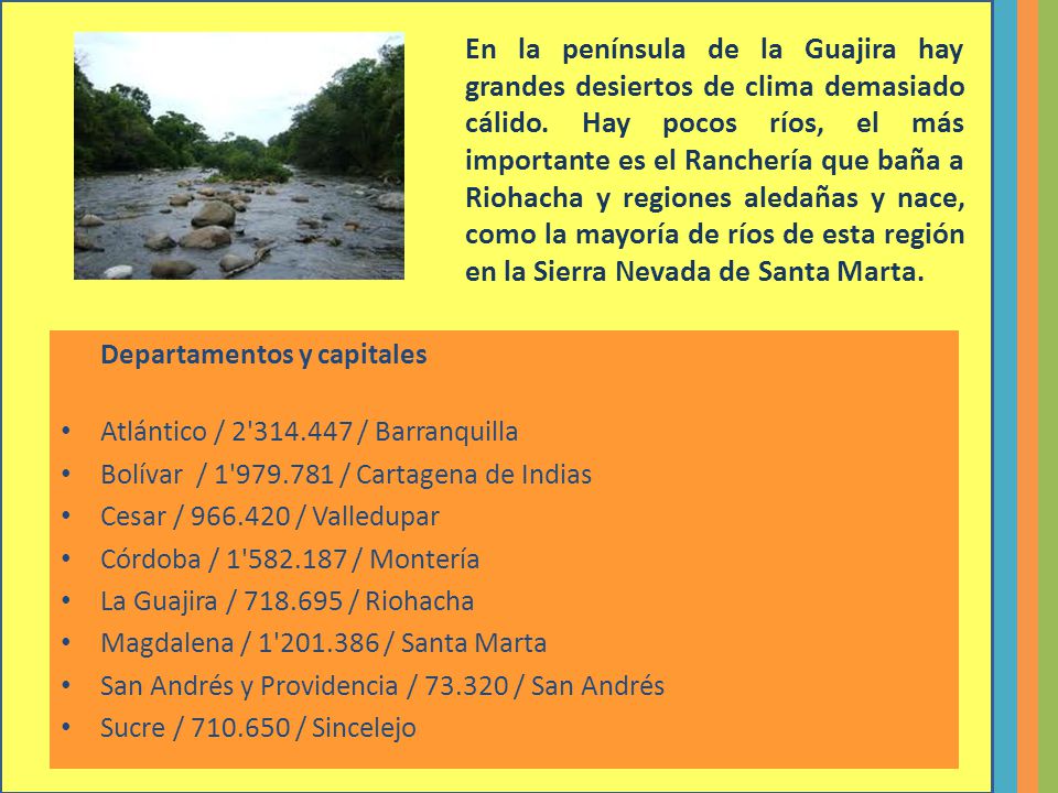 En la península de la Guajira hay grandes desiertos de clima demasiado cálido. Hay pocos ríos, el más importante es el Ranchería que baña a Riohacha y regiones aledañas y nace, como la mayoría de ríos de esta región en la Sierra Nevada de Santa Marta.