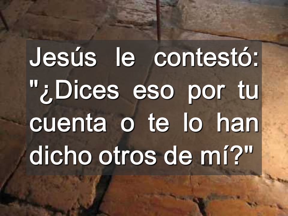 Jesús le contestó: ¿Dices eso por tu cuenta o te lo han dicho otros de mí