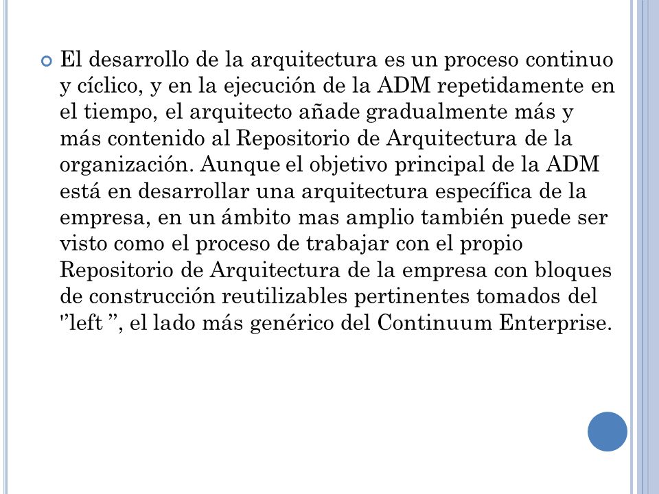 El desarrollo de la arquitectura es un proceso continuo y cíclico, y en la ejecución de la ADM repetidamente en el tiempo, el arquitecto añade gradualmente más y más contenido al Repositorio de Arquitectura de la organización.