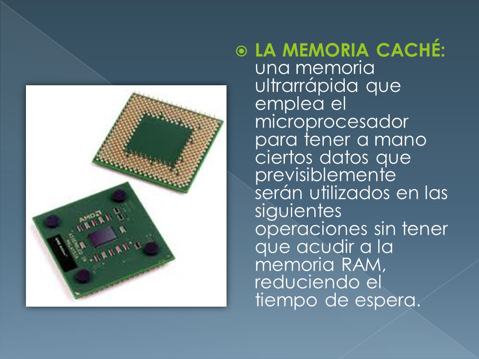 LA MEMORIA CACHÉ: una memoria ultrarrápida que emplea el microprocesador para tener a mano ciertos datos que previsiblemente serán utilizados en las siguientes operaciones sin tener que acudir a la memoria RAM, reduciendo el tiempo de espera.