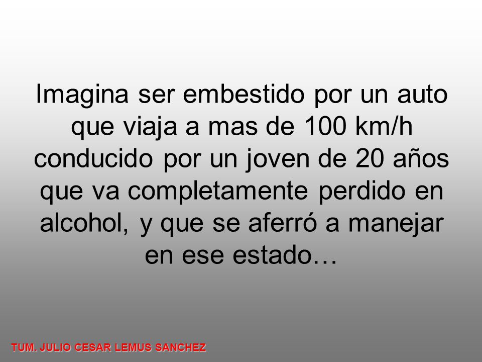 Imagina ser embestido por un auto que viaja a mas de 100 km/h conducido por un joven de 20 años que va completamente perdido en alcohol, y que se aferró a manejar en ese estado…