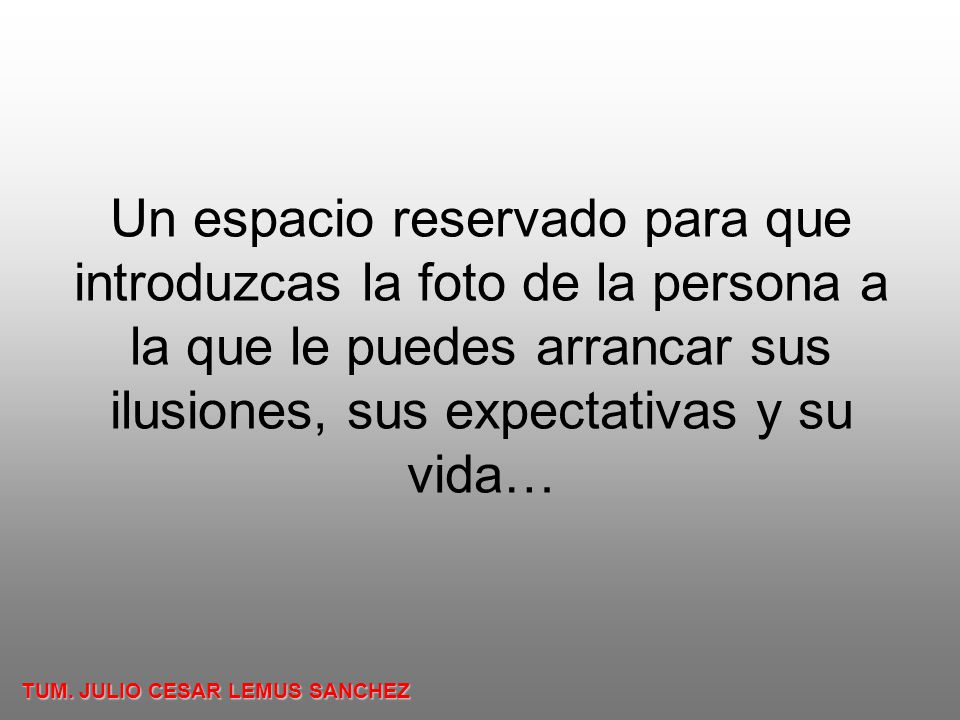 Un espacio reservado para que introduzcas la foto de la persona a la que le puedes arrancar sus ilusiones, sus expectativas y su vida…
